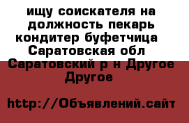 ищу соискателя на должность пекарь,кондитер,буфетчица - Саратовская обл., Саратовский р-н Другое » Другое   